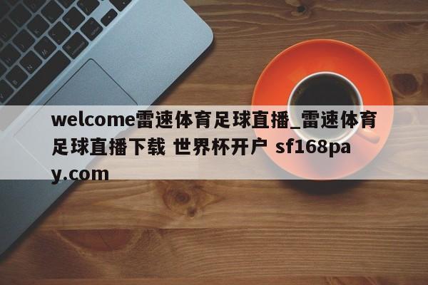 welcome雷速体育足球直播_雷速体育足球直播下载 世界杯开户 sf168pay.com
