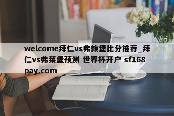 welcome拜仁vs弗赖堡比分推荐_拜仁vs弗莱堡预测 世界杯开户 sf168pay.com