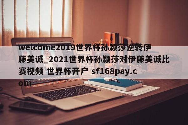 welcome2019世界杯孙颖莎逆转伊藤美诚_2021世界杯孙颖莎对伊藤美诚比赛视频 世界杯开户 sf168pay.com