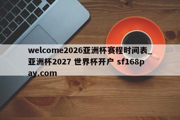 welcome2026亚洲杯赛程时间表_亚洲杯2027 世界杯开户 sf168pay.com