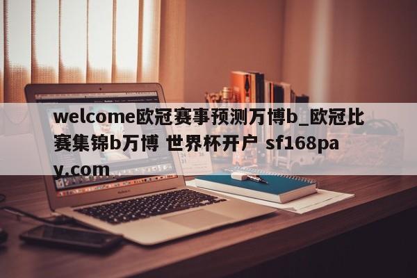 welcome欧冠赛事预测万博b_欧冠比赛集锦b万博 世界杯开户 sf168pay.com
