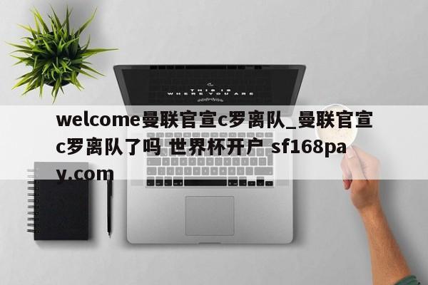 welcome曼联官宣c罗离队_曼联官宣c罗离队了吗 世界杯开户 sf168pay.com