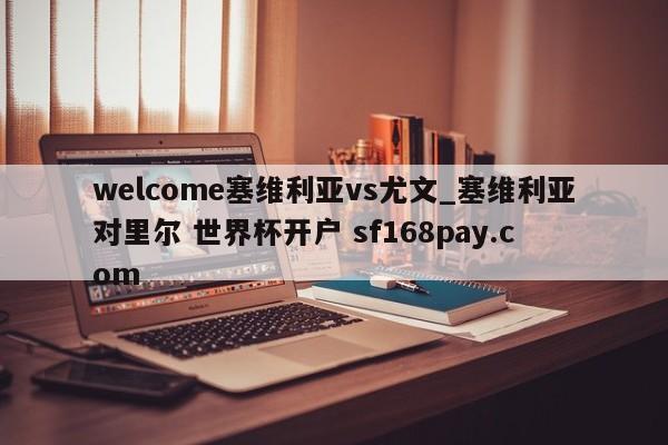 welcome塞维利亚vs尤文_塞维利亚对里尔 世界杯开户 sf168pay.com