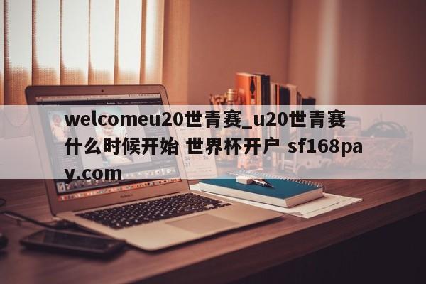 welcomeu20世青赛_u20世青赛什么时候开始 世界杯开户 sf168pay.com