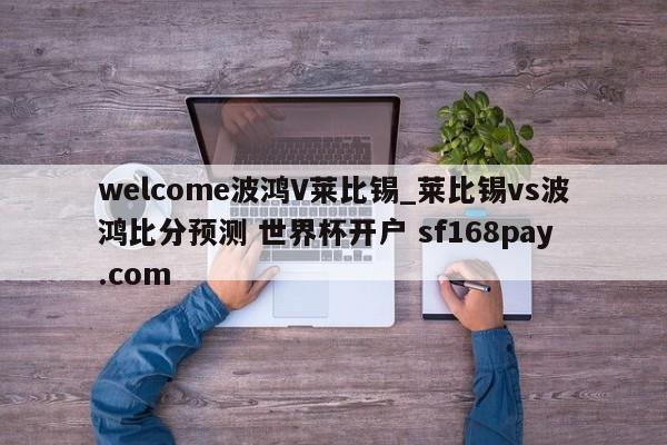 welcome波鸿V莱比锡_莱比锡vs波鸿比分预测 世界杯开户 sf168pay.com
