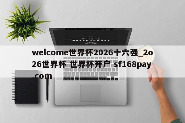 welcome世界杯2026十六强_2o26世界杯 世界杯开户 sf168pay.com
