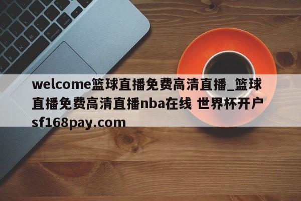 welcome篮球直播免费高清直播_篮球直播免费高清直播nba在线 世界杯开户 sf168pay.com