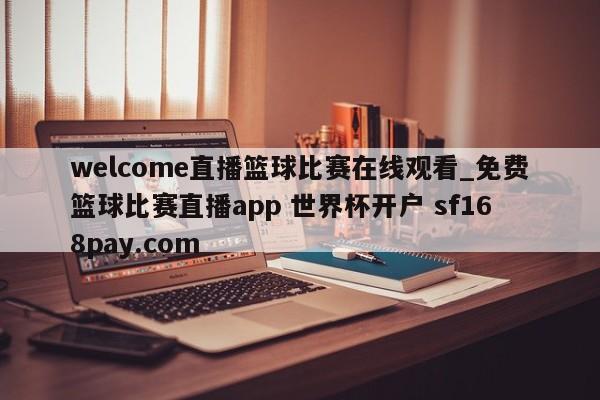 welcome直播篮球比赛在线观看_免费篮球比赛直播app 世界杯开户 sf168pay.com