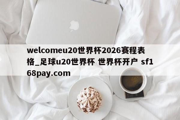 welcomeu20世界杯2026赛程表格_足球u20世界杯 世界杯开户 sf168pay.com