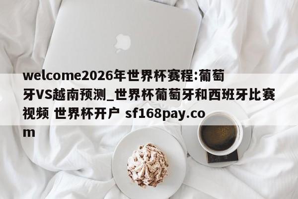 welcome2026年世界杯赛程:葡萄牙VS越南预测_世界杯葡萄牙和西班牙比赛视频 世界杯开户 sf168pay.com