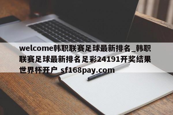 welcome韩职联赛足球最新排名_韩职联赛足球最新排名足彩24191开奖结果 世界杯开户 sf168pay.com