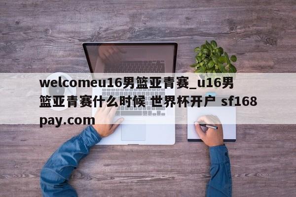 welcomeu16男篮亚青赛_u16男篮亚青赛什么时候 世界杯开户 sf168pay.com