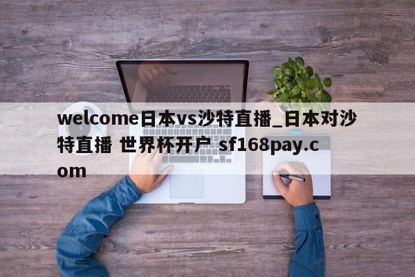 welcome日本vs沙特直播_日本对沙特直播 世界杯开户 sf168pay.com