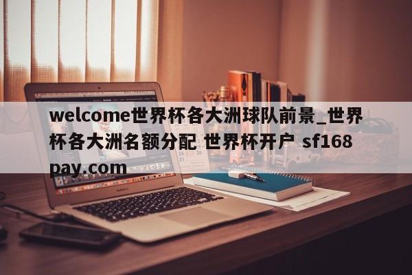 welcome世界杯各大洲球队前景_世界杯各大洲名额分配 世界杯开户 sf168pay.com