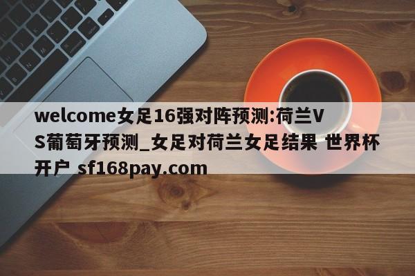 welcome女足16强对阵预测:荷兰VS葡萄牙预测_女足对荷兰女足结果 世界杯开户 sf168pay.com