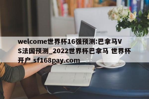 welcome世界杯16强预测:巴拿马VS法国预测_2022世界杯巴拿马 世界杯开户 sf168pay.com