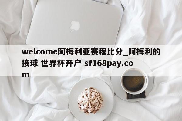 welcome阿梅利亚赛程比分_阿梅利的接球 世界杯开户 sf168pay.com