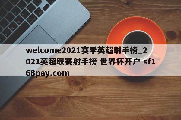 welcome2021赛季英超射手榜_2021英超联赛射手榜 世界杯开户 sf168pay.com