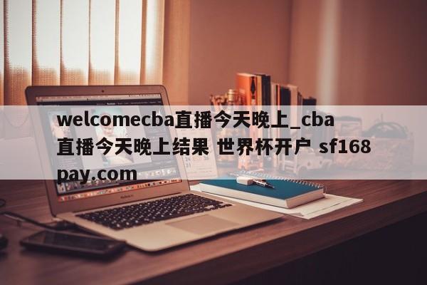 welcomecba直播今天晚上_cba直播今天晚上结果 世界杯开户 sf168pay.com