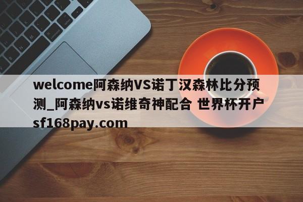 welcome阿森纳VS诺丁汉森林比分预测_阿森纳vs诺维奇神配合 世界杯开户 sf168pay.com