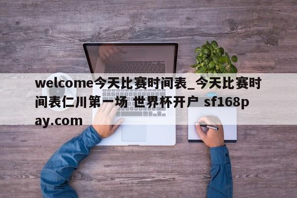welcome今天比赛时间表_今天比赛时间表仁川第一场 世界杯开户 sf168pay.com