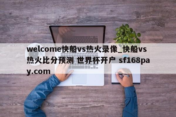 welcome快船vs热火录像_快船vs热火比分预测 世界杯开户 sf168pay.com
