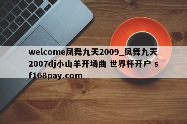 welcome凤舞九天2009_凤舞九天2007dj小山羊开场曲 世界杯开户 sf168pay.com