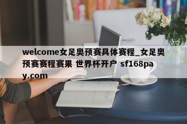 welcome女足奥预赛具体赛程_女足奥预赛赛程赛果 世界杯开户 sf168pay.com