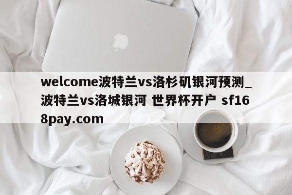 welcome波特兰vs洛杉矶银河预测_波特兰vs洛城银河 世界杯开户 sf168pay.com