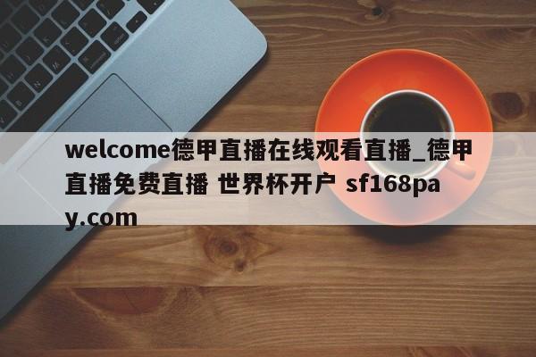 welcome德甲直播在线观看直播_德甲直播免费直播 世界杯开户 sf168pay.com