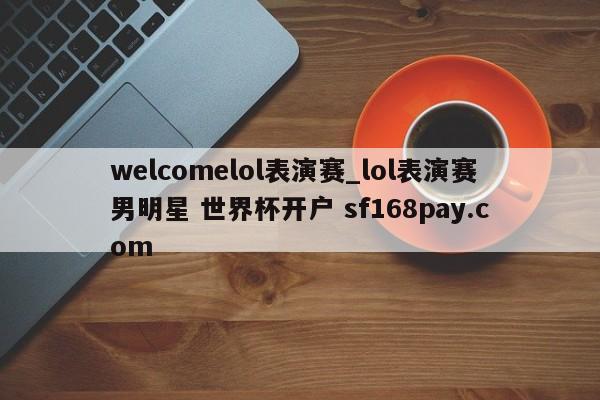 welcomelol表演赛_lol表演赛男明星 世界杯开户 sf168pay.com