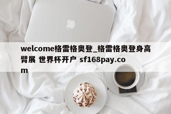 welcome格雷格奥登_格雷格奥登身高臂展 世界杯开户 sf168pay.com