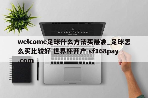 welcome足球什么方法买最准_足球怎么买比较好 世界杯开户 sf168pay.com