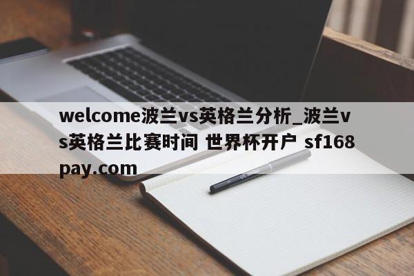 welcome波兰vs英格兰分析_波兰vs英格兰比赛时间 世界杯开户 sf168pay.com