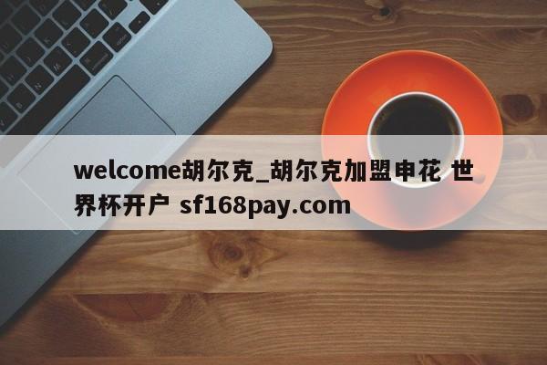 welcome胡尔克_胡尔克加盟申花 世界杯开户 sf168pay.com