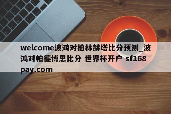 welcome波鸿对柏林赫塔比分预测_波鸿对帕德博恩比分 世界杯开户 sf168pay.com