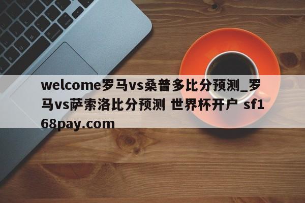 welcome罗马vs桑普多比分预测_罗马vs萨索洛比分预测 世界杯开户 sf168pay.com