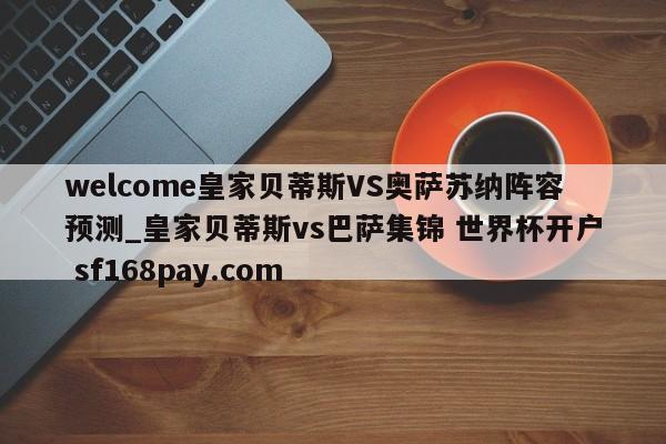 welcome皇家贝蒂斯VS奥萨苏纳阵容预测_皇家贝蒂斯vs巴萨集锦 世界杯开户 sf168pay.com