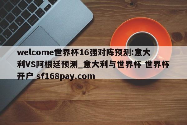welcome世界杯16强对阵预测:意大利VS阿根廷预测_意大利与世界杯 世界杯开户 sf168pay.com