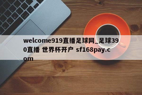 welcome919直播足球网_足球390直播 世界杯开户 sf168pay.com