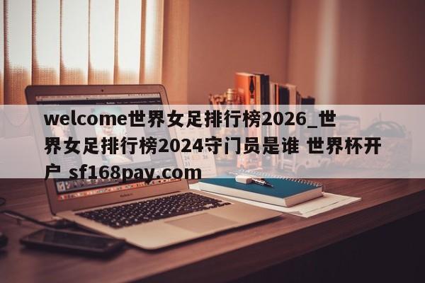 welcome世界女足排行榜2026_世界女足排行榜2024守门员是谁 世界杯开户 sf168pay.com