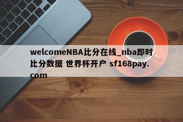 welcomeNBA比分在线_nba即时比分数据 世界杯开户 sf168pay.com