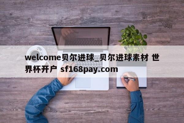welcome贝尔进球_贝尔进球素材 世界杯开户 sf168pay.com