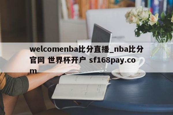 welcomenba比分直播_nba比分官网 世界杯开户 sf168pay.com