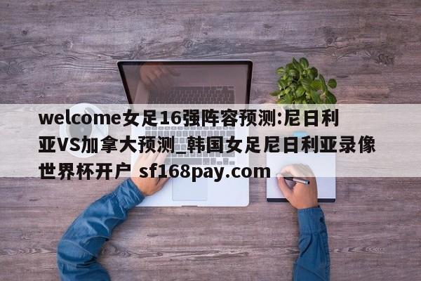 welcome女足16强阵容预测:尼日利亚VS加拿大预测_韩国女足尼日利亚录像 世界杯开户 sf168pay.com