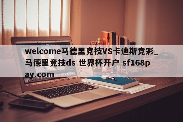 welcome马德里竞技VS卡迪斯竞彩_马德里竞技ds 世界杯开户 sf168pay.com