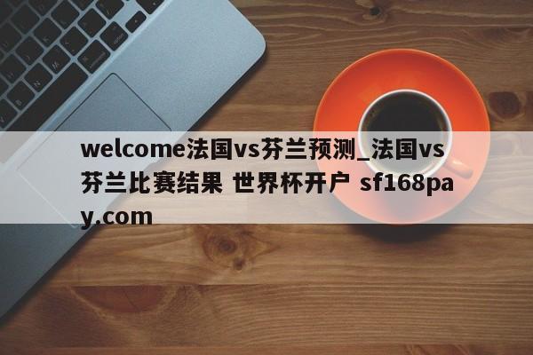 welcome法国vs芬兰预测_法国vs芬兰比赛结果 世界杯开户 sf168pay.com