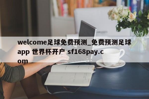 welcome足球免费预测_免费预测足球app 世界杯开户 sf168pay.com