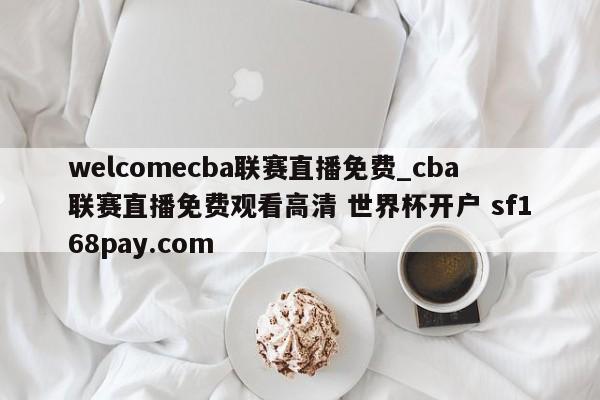 welcomecba联赛直播免费_cba联赛直播免费观看高清 世界杯开户 sf168pay.com