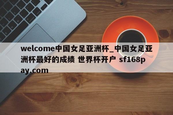 welcome中国女足亚洲杯_中国女足亚洲杯最好的成绩 世界杯开户 sf168pay.com